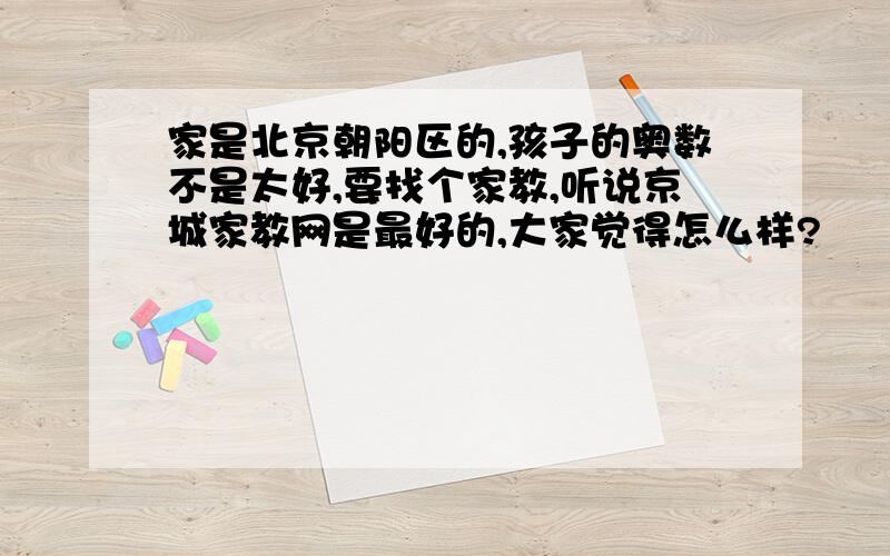 家是北京朝阳区的,孩子的奥数不是太好,要找个家教,听说京城家教网是最好的,大家觉得怎么样?