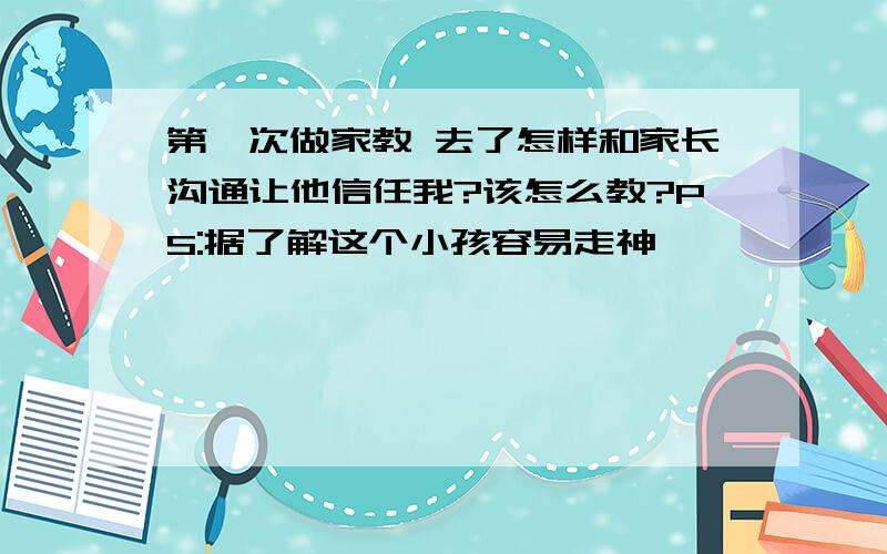 第一次做家教 去了怎样和家长沟通让他信任我?该怎么教?PS:据了解这个小孩容易走神