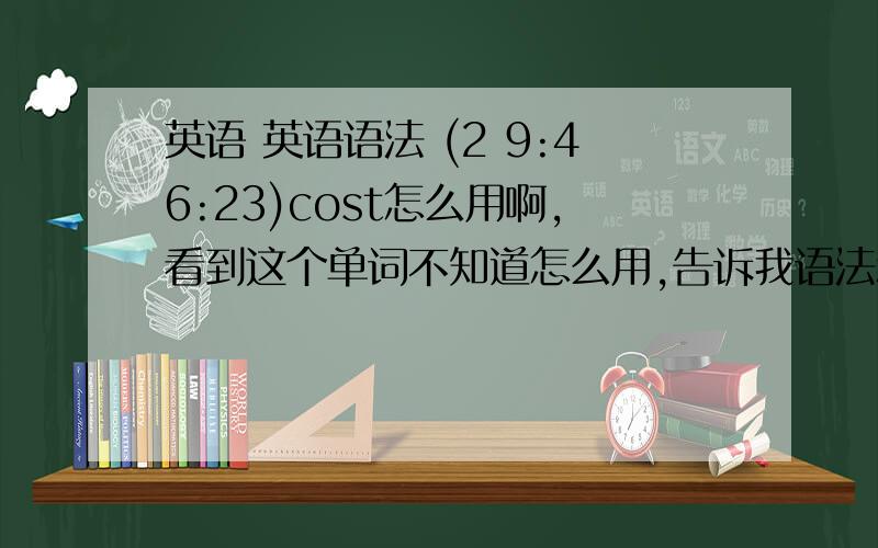 英语 英语语法 (2 9:46:23)cost怎么用啊,看到这个单词不知道怎么用,告诉我语法和相关组合