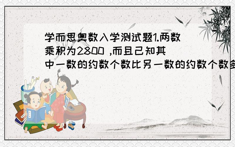 学而思奥数入学测试题1.两数乘积为2800 ,而且己知其中一数的约数个数比另一数的约数个数多1 ,那么这两个数的和是________．2一个大于10的自然数去除90、164后所得的两个余数的和等于这个自