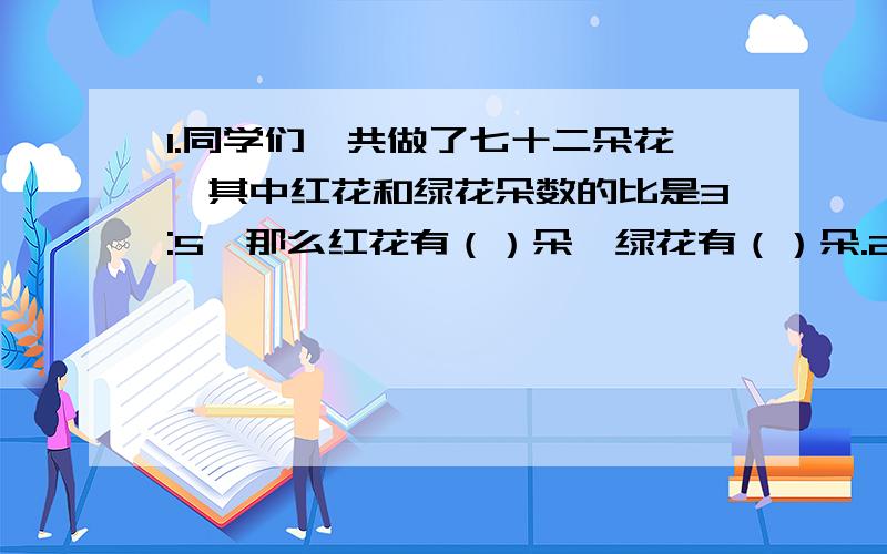 1.同学们一共做了七十二朵花,其中红花和绿花朵数的比是3:5,那么红花有（）朵,绿花有（）朵.2.优秀三好学生与红花少年人数的比是8:5,红花少年有45人,那么三好学生有（）人.判断.1.甲数与乙