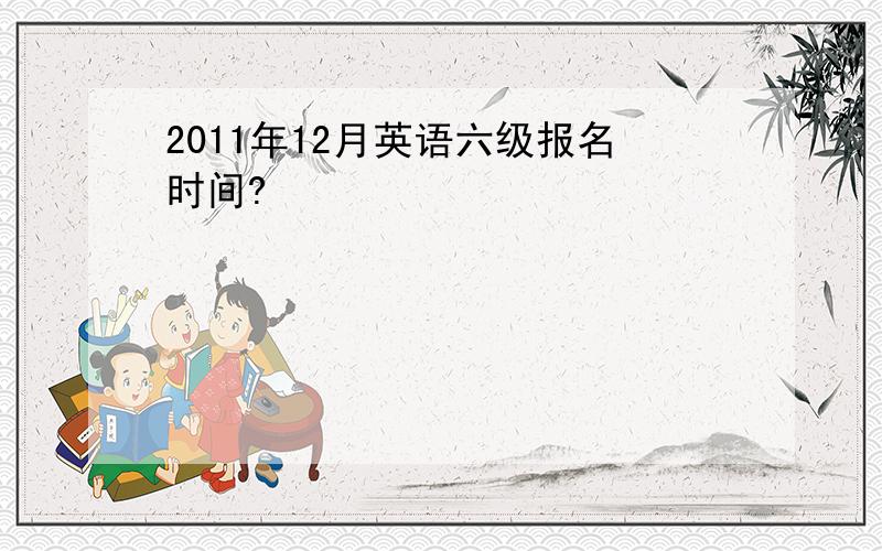 2011年12月英语六级报名时间?