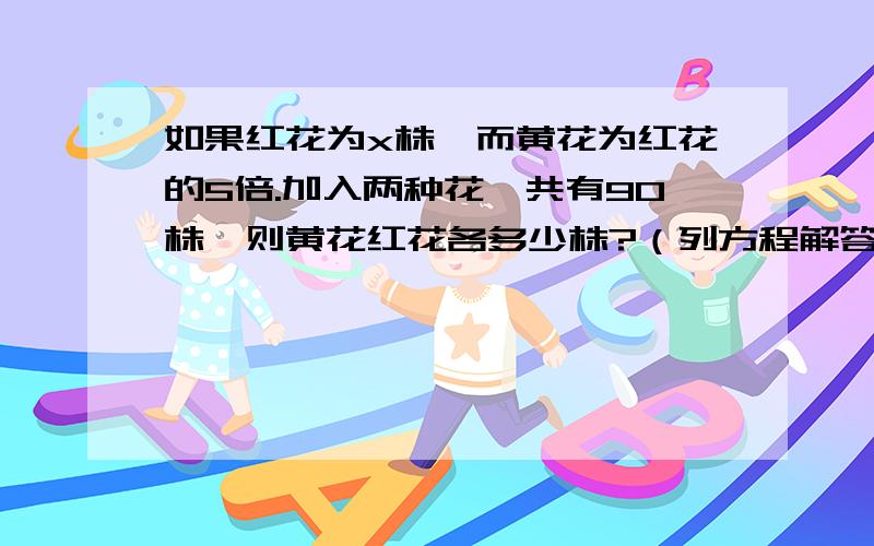 如果红花为x株,而黄花为红花的5倍.加入两种花一共有90株,则黄花红花各多少株?（列方程解答）