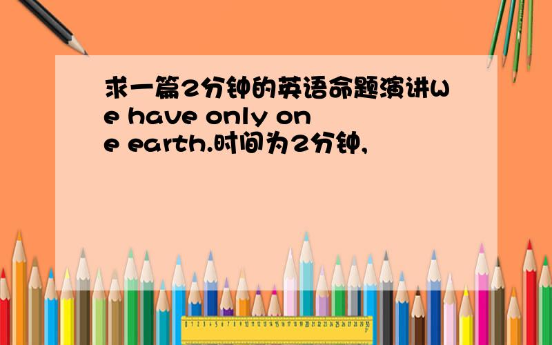 求一篇2分钟的英语命题演讲We have only one earth.时间为2分钟,