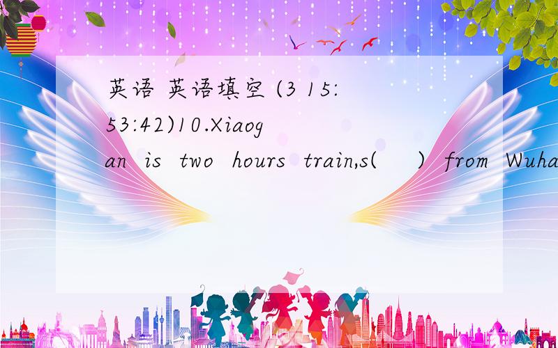 英语 英语填空 (3 15:53:42)10.Xiaogan  is  two  hours  train,s(    )  from  Wuhan11.You  must  do  morning  exercises  to  stay  (  )12.I  do  not