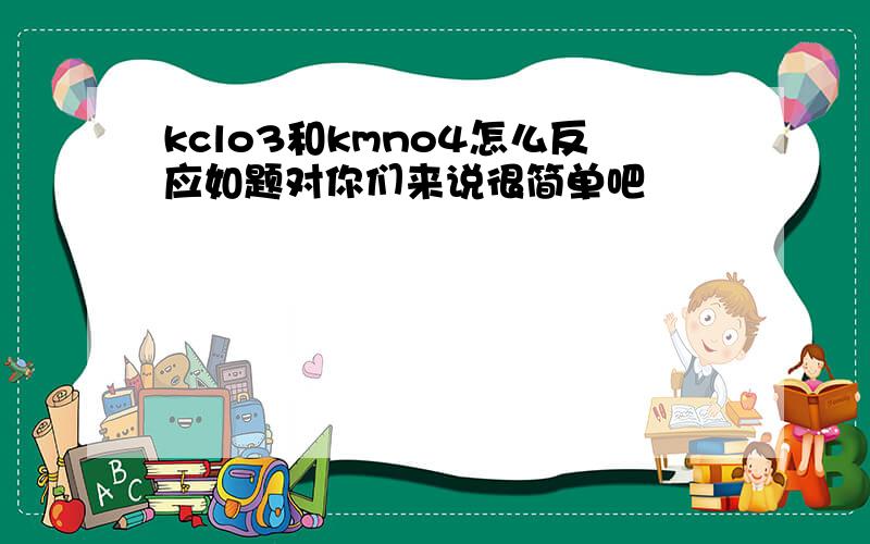 kclo3和kmno4怎么反应如题对你们来说很简单吧