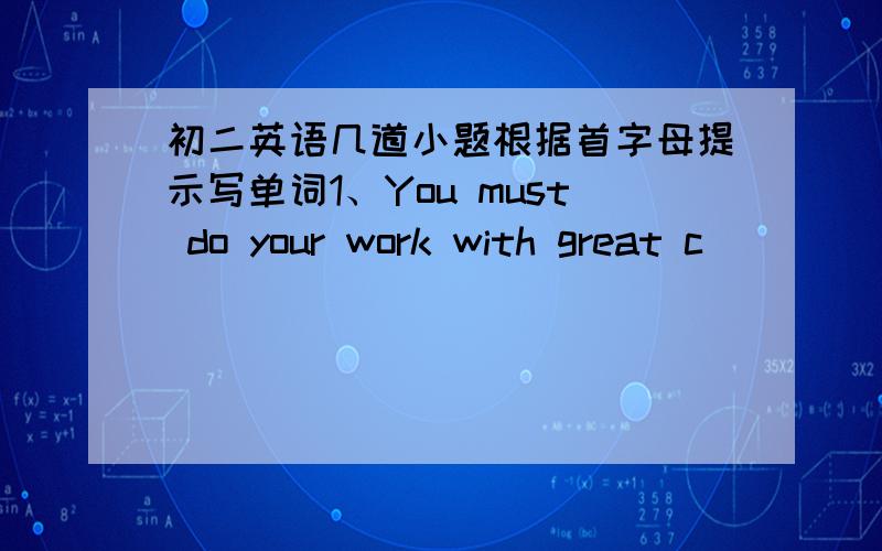 初二英语几道小题根据首字母提示写单词1、You must do your work with great c_______.2.问：I think the super girls are talented.答：d______.3.Remember to clean the room(改为同义句）_________ __________ to clean the room