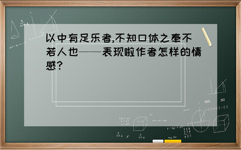 以中有足乐者,不知口体之奉不若人也——表现啦作者怎样的情感?