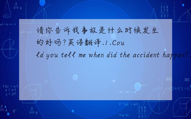 请你告诉我事故是什么时候发生的好吗?英语翻译.1.Could you tell me when did the accident happen?2.Could you tell me when the accident happened?这两句哪句是对的,为什么?