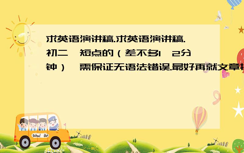 求英语演讲稿.求英语演讲稿.初二、短点的（差不多1、2分钟）、需保证无语法错误.最好再就文章提出3~5个小问题.