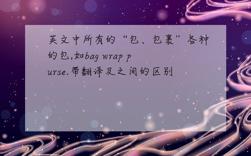 英文中所有的“包、包裹”各种的包,如bag wrap purse.带翻译及之间的区别