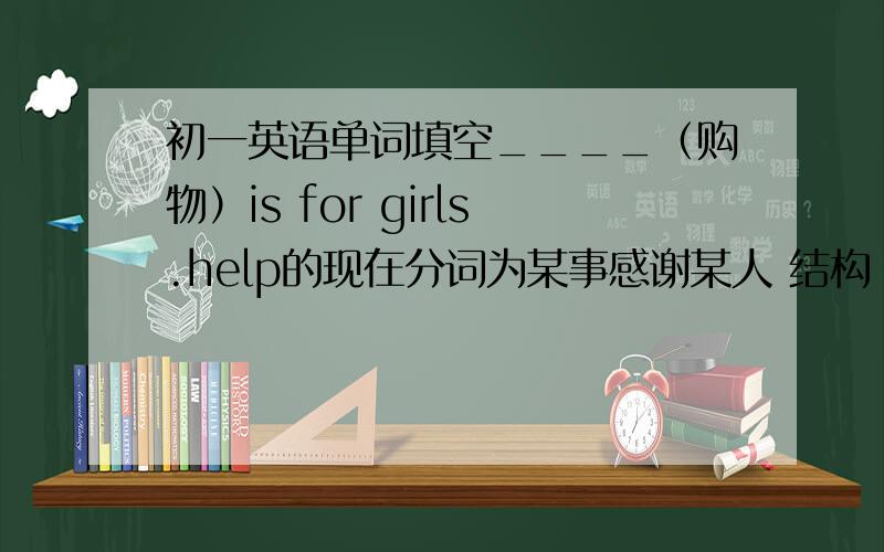 初一英语单词填空____（购物）is for girls.help的现在分词为某事感谢某人 结构