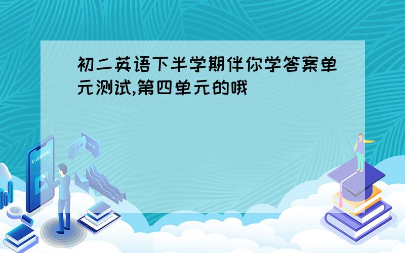 初二英语下半学期伴你学答案单元测试,第四单元的哦