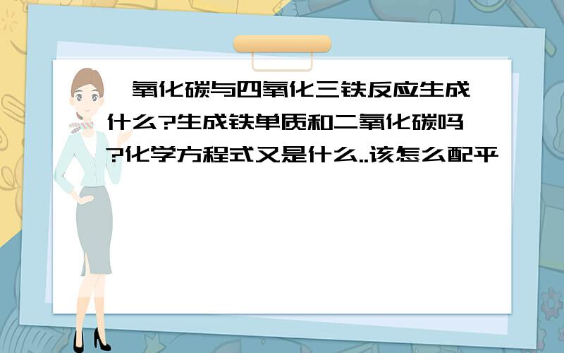 一氧化碳与四氧化三铁反应生成什么?生成铁单质和二氧化碳吗?化学方程式又是什么..该怎么配平