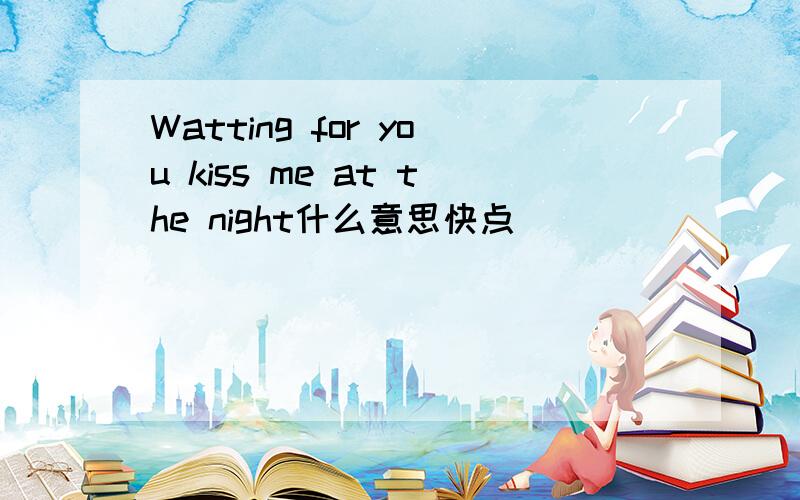 Watting for you kiss me at the night什么意思快点