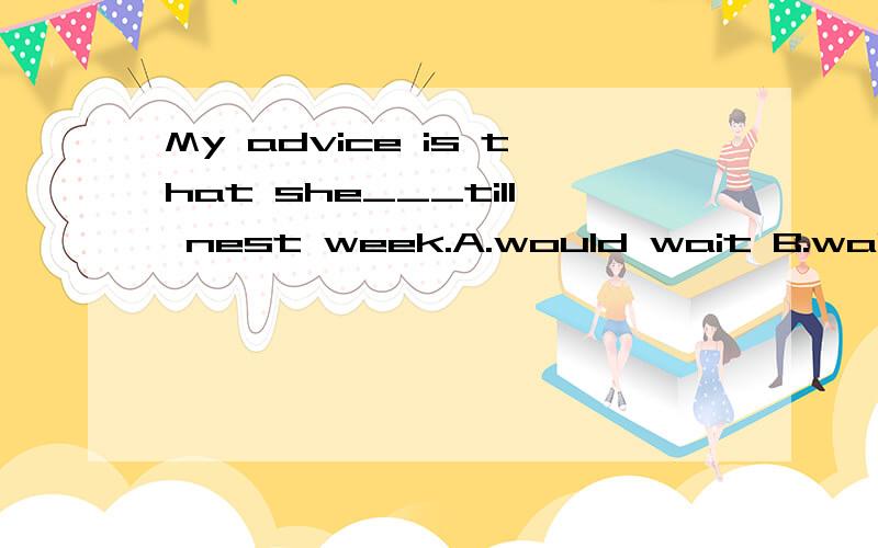 My advice is that she___till nest week.A.would wait B.waited C.wait D.had waited