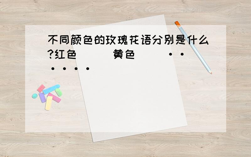 不同颜色的玫瑰花语分别是什么?红色（ ） 黄色（ ）······