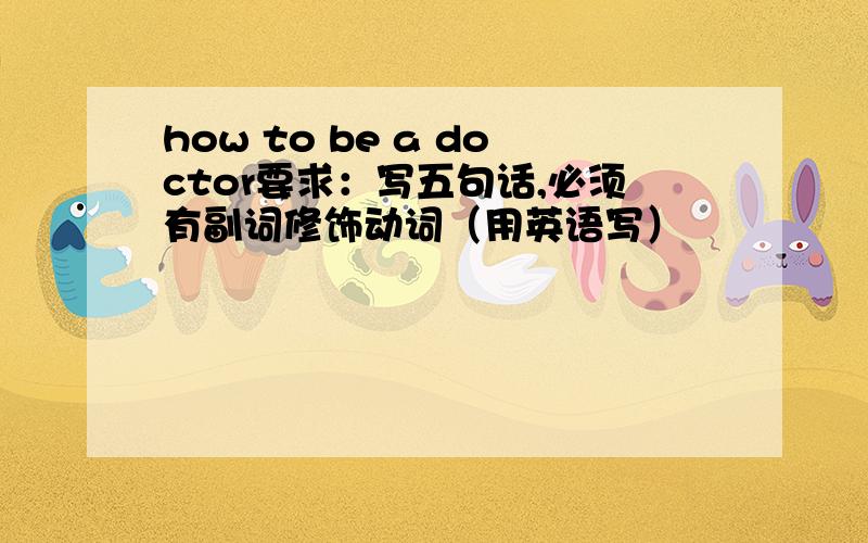 how to be a doctor要求：写五句话,必须有副词修饰动词（用英语写）