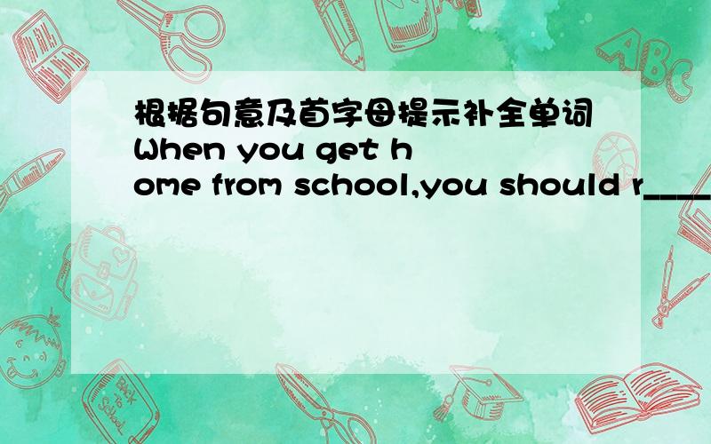 根据句意及首字母提示补全单词When you get home from school,you should r____ youself with music