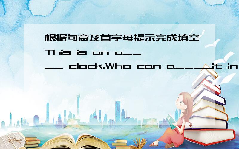 根据句意及首字母提示完成填空This is an a____ clock.Who can a____it in English?There are some P_____in the garden.Do you k____ his home?The man b____your brother and your friend is our teacher.