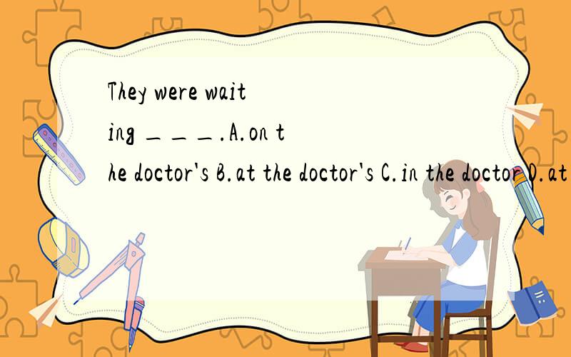 They were waiting ___.A.on the doctor's B.at the doctor's C.in the doctor D.at the doctor