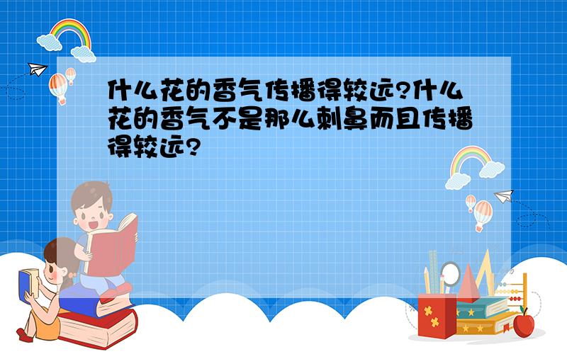 什么花的香气传播得较远?什么花的香气不是那么刺鼻而且传播得较远?