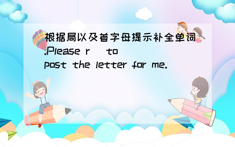 根据局以及首字母提示补全单词.Please r＿ to post the letter for me.