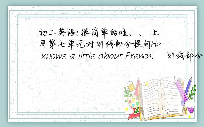 初二英语!很简单的哇、、 上册第七单元对划线部分提问He knows a little about French.    划线部分  a little________ ________ does he know about French?There are two cups of tea on the table.          划线部分  two cups of_