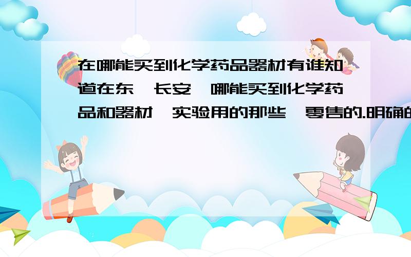 在哪能买到化学药品器材有谁知道在东莞长安,哪能买到化学药品和器材,实验用的那些,零售的.明确的地址,