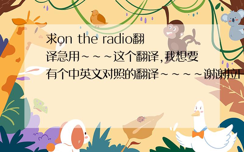 求on the radio翻译急用~~~这个翻译,我想要有个中英文对照的翻译~~~~谢谢拉Hello Mr. DJ, Would you play my song Please, please, play it All night long. Hello Mr. DJ On the radio Calling every station On the air Sending out the mes