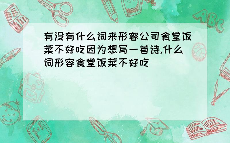 有没有什么词来形容公司食堂饭菜不好吃因为想写一首诗,什么词形容食堂饭菜不好吃