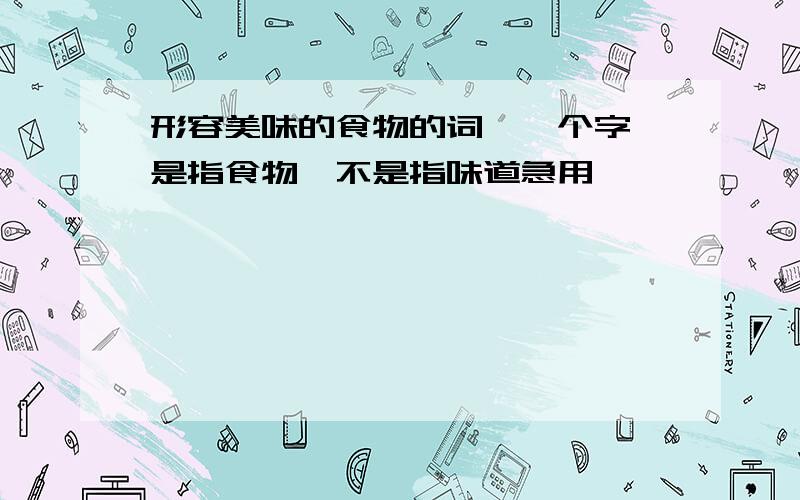 形容美味的食物的词,一个字,是指食物,不是指味道急用,