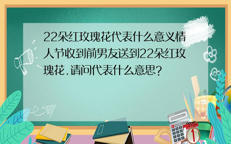 22朵红玫瑰花代表什么意义情人节收到前男友送到22朵红玫瑰花.请问代表什么意思?