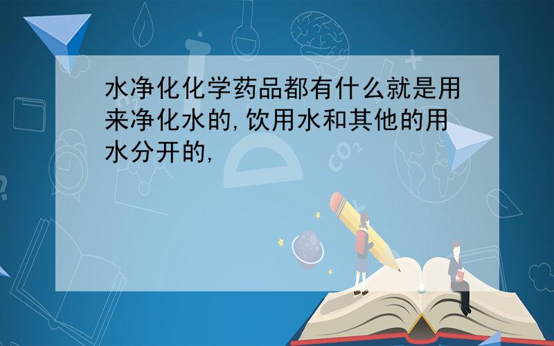 水净化化学药品都有什么就是用来净化水的,饮用水和其他的用水分开的,