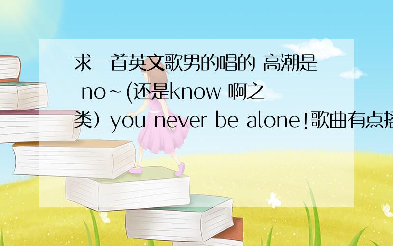 求一首英文歌男的唱的 高潮是 no~(还是know 啊之类）you never be alone!歌曲有点摇滚的感觉 很嗨 不是迈克尔.杰克逊的You Are Not Alone