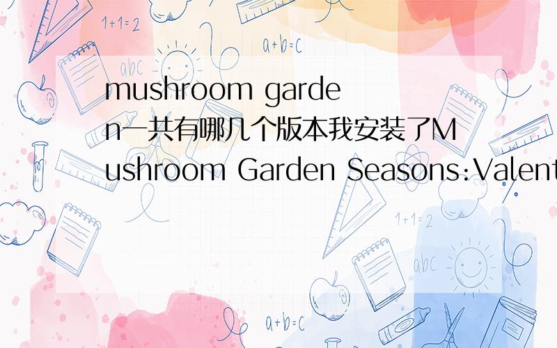 mushroom garden一共有哪几个版本我安装了Mushroom Garden Seasons:Valentine和Mushroom Garden Seasons:Cherry Blossom,但他俩好像是一样的,因为图标不能同时出现我的桌面上