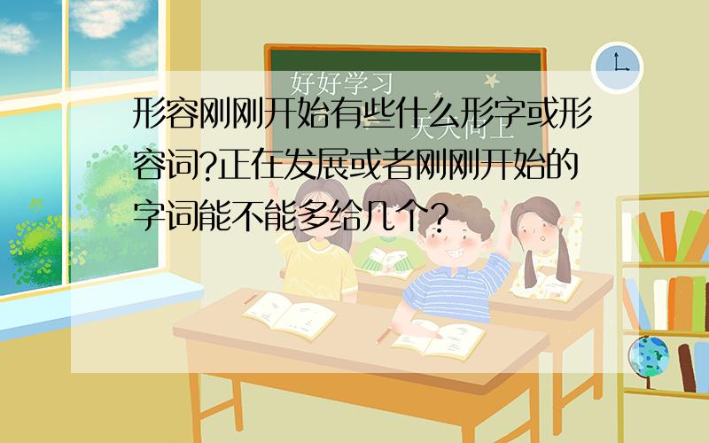 形容刚刚开始有些什么形字或形容词?正在发展或者刚刚开始的字词能不能多给几个？