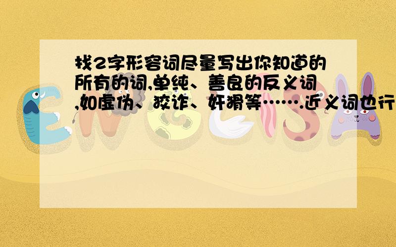 找2字形容词尽量写出你知道的所有的词,单纯、善良的反义词,如虚伪、狡诈、奸猾等…….近义词也行，别告诉我单纯、善良这一类的，我要相反的词，