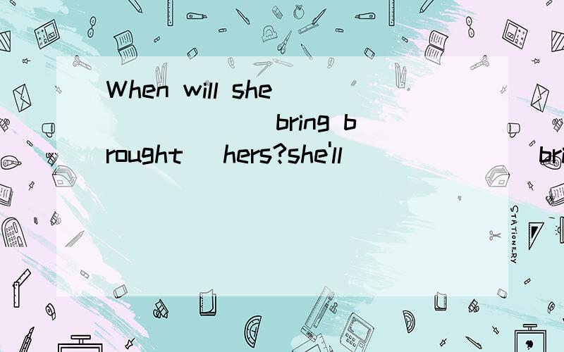 When will she _____ (bring brought) hers?she'll______ (bring brought)it tomorrow.