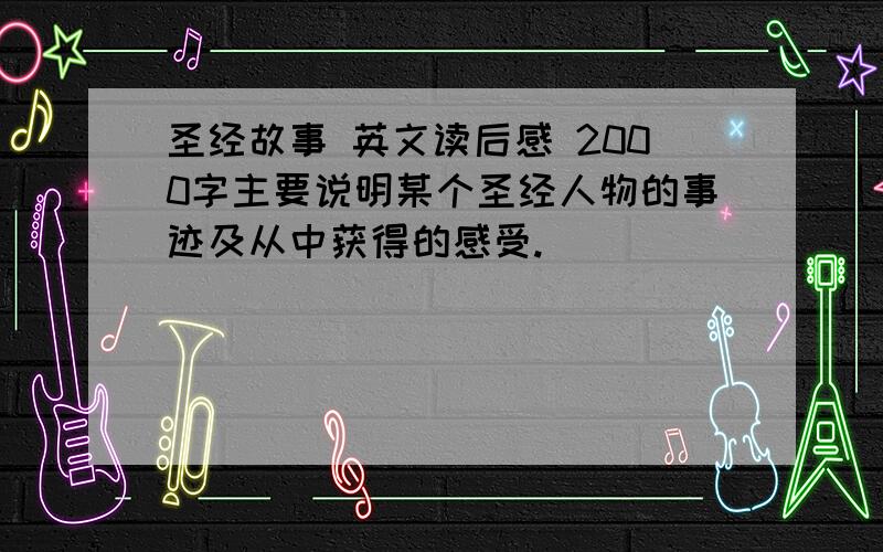 圣经故事 英文读后感 2000字主要说明某个圣经人物的事迹及从中获得的感受.