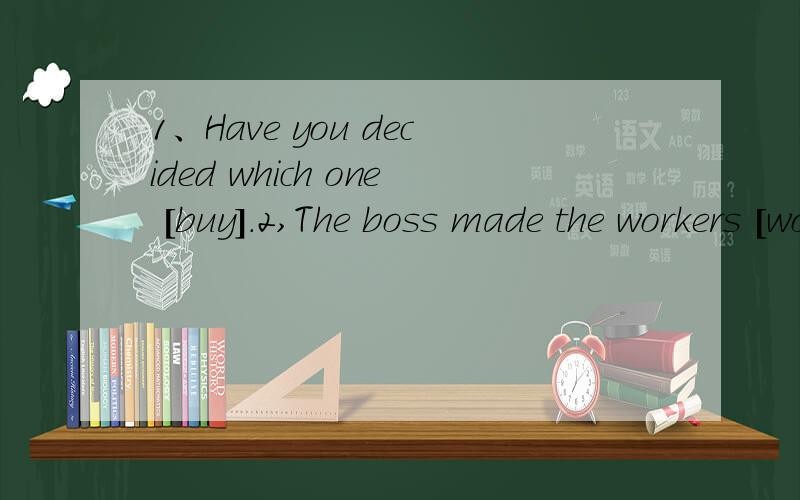 1、Have you decided which one [buy].2,The boss made the workers [work]eight hours a day.3,Don't keep me [wait]for a long time.4,I am made [clean]the classroom this week.5,Students can form [group]of five to discuss this problem.6,Our village looks b