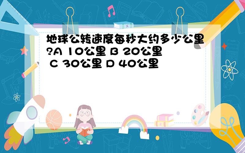 地球公转速度每秒大约多少公里?A 10公里 B 20公里 C 30公里 D 40公里