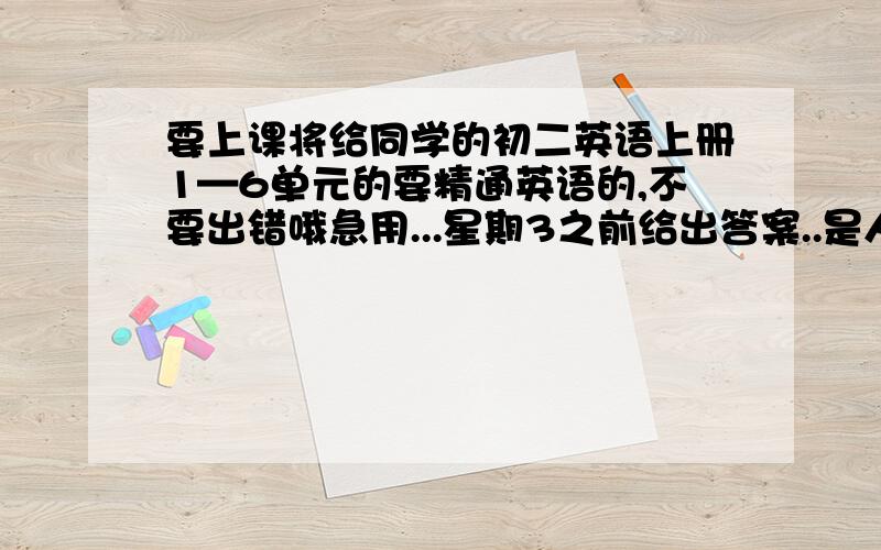 要上课将给同学的初二英语上册1—6单元的要精通英语的,不要出错哦急用...星期3之前给出答案..是人教版的..要有语法知识 答得好的追加