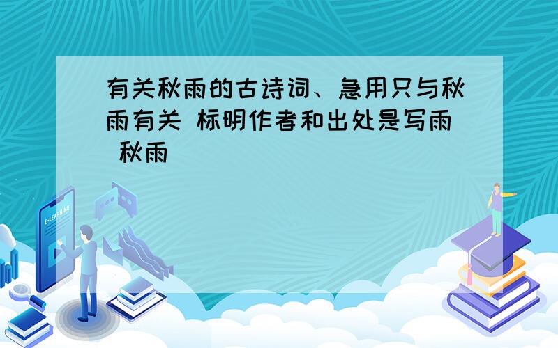 有关秋雨的古诗词、急用只与秋雨有关 标明作者和出处是写雨 秋雨