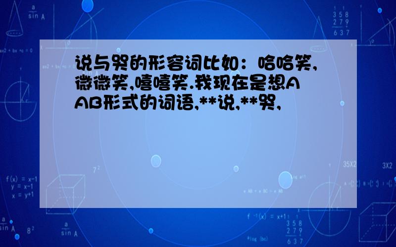 说与哭的形容词比如：哈哈笑,微微笑,嘻嘻笑.我现在是想AAB形式的词语,**说,**哭,