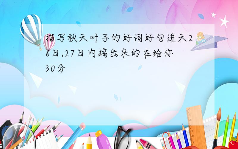 描写秋天叶子的好词好句进天26日,27日内搞出来的在给你30分