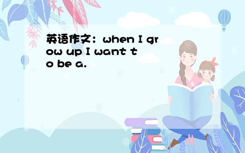 英语作文：when I grow up I want to be a.