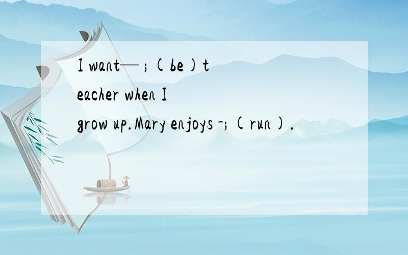 I want— ;(be)teacher when I grow up.Mary enjoys -;(run).