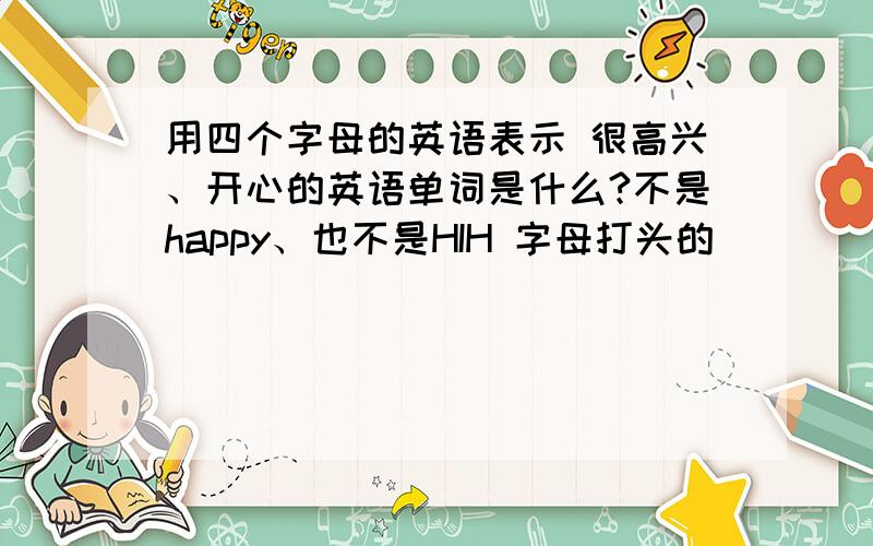 用四个字母的英语表示 很高兴、开心的英语单词是什么?不是happy、也不是HIH 字母打头的