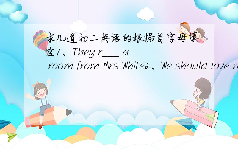 求几道初二英语的根据首字母填空1、They r___ a room from Mrs White2、We should love n___ and protect it3、Ciasses begin ai 7:40 in the moring and f___ ai 5:00 in the afternoon